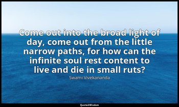 Come out into the broad light of day, come out from the little narrow paths, for — Swami Vivekananda