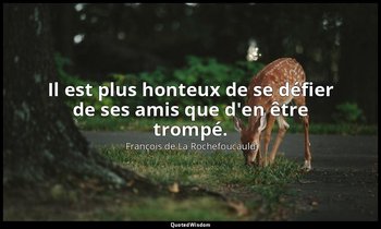 Il est plus honteux de se défier de ses amis que d'en être trompé. — François de La Rochefoucauld