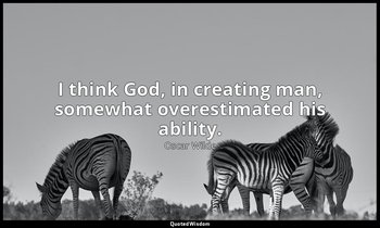I think God, in creating man, somewhat overestimated his ability. — Oscar Wilde