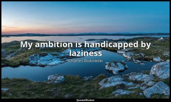 My ambition is handicapped by laziness — Charles Bukowski