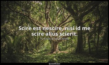 Scire est nescire, nisi id me scire alius scierit. — To know is not to know