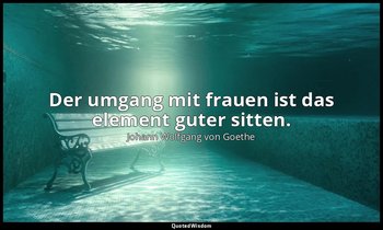 Der umgang mit frauen ist das element guter sitten. — Johann Wolfgang von Goethe