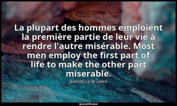La plupart des hommes emploient la première partie de leur vie à rendre l'autre  — Jean de La Bruyère