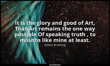 It is the glory and good of Art, That Art remains the one way possible Of speaki — Robert Browning