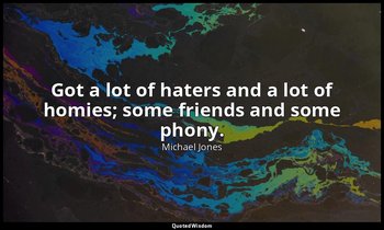 Got a lot of haters and a lot of homies; some friends and some phony. — Michael Jones