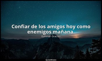 Confiar de los amigos hoy como enemigos mañana. — Baltasar Gracián