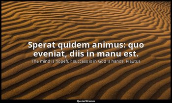 Sperat quidem animus: quo eveniat, diis in manu est. — The mind is hopeful; success is in God 's hands. Plautus