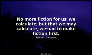 No more fiction for us: we calculate; but that we may calculate, we had to make  — Friedrich Nietzsche
