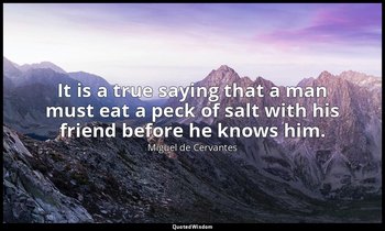 It is a true saying that a man must eat a peck of salt with his friend before he — Miguel de Cervantes