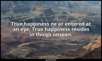 True happiness ne'er entered at an eye; True happiness resides in things unseen. — Edward Young