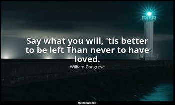 Say what you will, 'tis better to be left Than never to have loved. — William Congreve