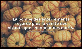 La pompe des enterrements regarde plus la vanité des vivants que l'honneur des m — François de La Rochefoucauld