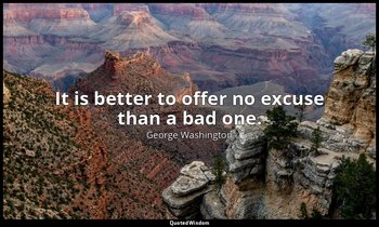 It is better to offer no excuse than a bad one. — George Washington