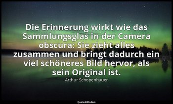 Die Erinnerung wirkt wie das Sammlungsglas in der Camera obscura: Sie zieht alle — Arthur Schopenhauer