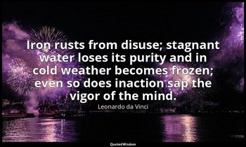 Iron rusts from disuse; stagnant water loses its purity and in cold weather beco — Leonardo da Vinci