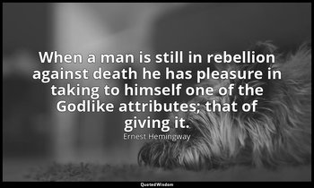 When a man is still in rebellion against death he has pleasure in taking to hims — Ernest Hemingway