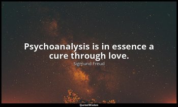 Psychoanalysis is in essence a cure through love. — Sigmund Freud