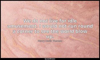 We do not live for idle amusement. I would not run round a corner to see the wor — Henry David Thoreau