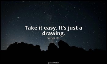 Take it easy. It’s just a drawing. — Patrick Star