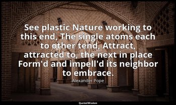 See plastic Nature working to this end, The single atoms each to other tend, Att — Alexander Pope