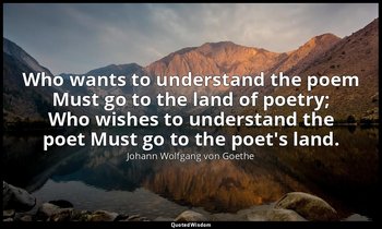 Who wants to understand the poem Must go to the land of poetry; Who wishes to un — Johann Wolfgang von Goethe