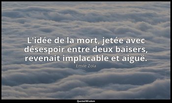 L'idée de la mort, jetée avec désespoir entre deux baisers, revenait implacable  — Émile Zola
