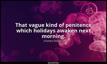 That vague kind of penitence which holidays awaken next morning. — Charles Dickens