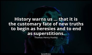 History warns us … that it is the customary fate of new truths to begin as heres — Thomas Henry Huxley