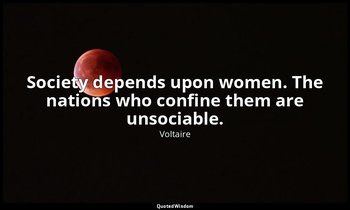 Society depends upon women. The nations who confine them are unsociable. — Voltaire