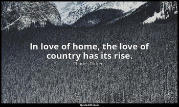 In love of home, the love of country has its rise. — Charles Dickens