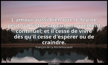 L'amour aussi bien que le feu ne peut subsister sans un mouvement continuel; et  — François de La Rochefoucauld