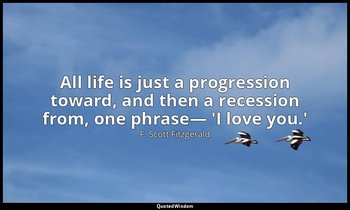 All life is just a progression toward, and then a recession from, one phrase— 'I — F. Scott Fitzgerald