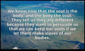 " We know now that the soul is the body, and the body the soul. They tell us the — George Bernard Shaw