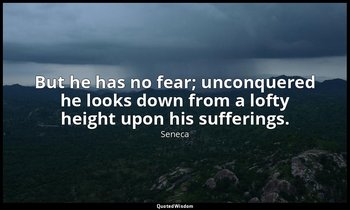 But he has no fear; unconquered he looks down from a lofty height upon his suffe — Seneca
