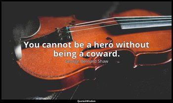 You cannot be a hero without being a coward. — George Bernard Shaw