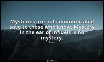 Mysteries are not communicable save to those who know, Mystery in the ear of inf — Rumi