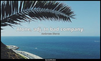 Alone, adj. In bad company. — Ambrose Bierce
