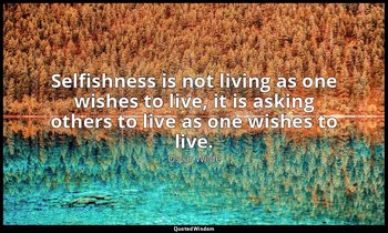 Selfishness is not living as one wishes to live, it is asking others to live as  — Oscar Wilde