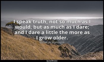 I speak truth, not so much as I would, but as much as I dare; and I dare a littl — Michel de Montaigne