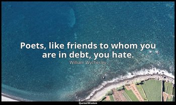 Poets, like friends to whom you are in debt, you hate. — William Wycherley