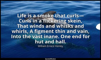 Life is a smoke that curls— Curls in a flickering skein, That winds and whisks a — William Ernest Henley