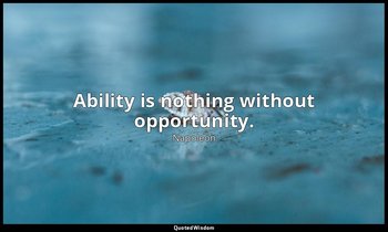 Ability is nothing without opportunity. — Napoleon