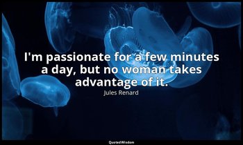 I'm passionate for a few minutes a day, but no woman takes advantage of it. — Jules Renard