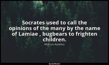 Socrates used to call the opinions of the many by the name of Lamiae , bugbears  — Marcus Aurelius