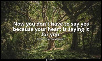 Now you don't have to say yes because your heart is saying it for you. — Gabriel García Márquez