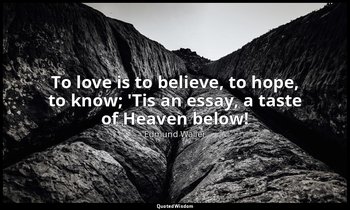 To love is to believe, to hope, to know; 'Tis an essay, a taste of Heaven below! — Edmund Waller