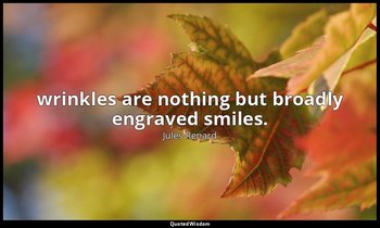 wrinkles are nothing but broadly engraved smiles. — Jules Renard