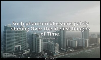 Such phantom blossoms palely shining Over the lifeless boughs of Time. — E. L. Masters