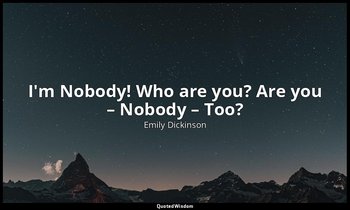 I'm Nobody! Who are you? Are you – Nobody – Too? — Emily Dickinson