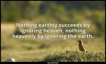 Nothing earthly succeeds by ignoring heaven, nothing heavenly by ignoring the ea — Marcus Aurelius